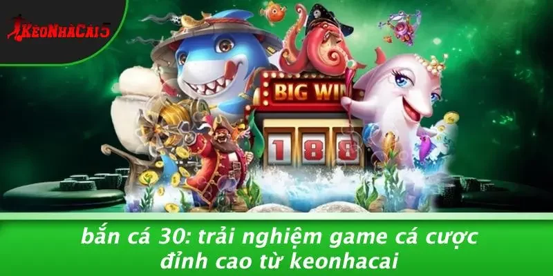 BẮN CÁ 30: TRẢI NGHIỆM GAME CÁ CƯỢC ĐỈNH CAO TỪ KEONHACAI