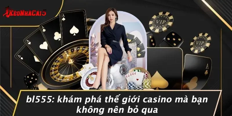 BL555: KHÁM PHÁ THẾ GIỚI CASINO MÀ BẠN KHÔNG NÊN BỎ QUA