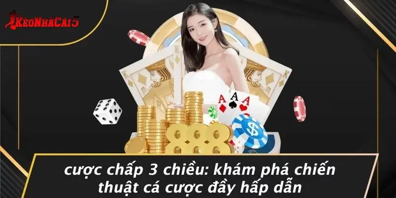 CƯỢC CHẤP 3 CHIỀU: KHÁM PHÁ CHIẾN THUẬT CÁ CƯỢC ĐẦY HẤP DẪN