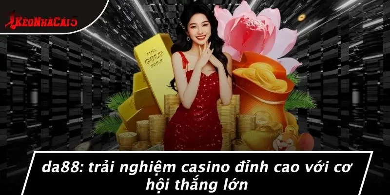 DA88: TRẢI NGHIỆM CASINO ĐỈNH CAO VỚI CƠ HỘI THẮNG LỚN