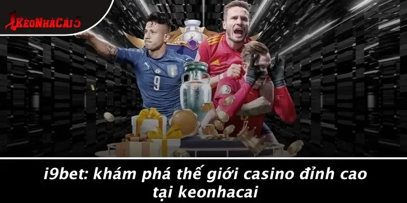 I9BET: KHÁM PHÁ THẾ GIỚI CASINO ĐỈNH CAO TẠI KEONHACAI