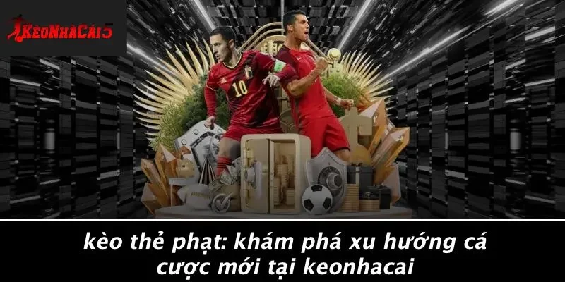 KÈO THẺ PHẠT: KHÁM PHÁ XU HƯỚNG CÁ CƯỢC MỚI TẠI KEONHACAI
