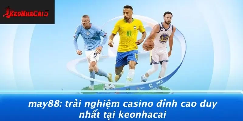MAY88: TRẢI NGHIỆM CASINO ĐỈNH CAO DUY NHẤT TẠI KEONHACAI