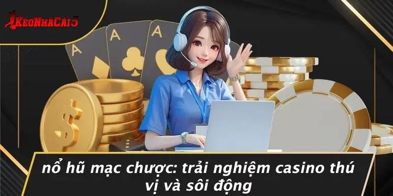 NỔ HŨ MẠC CHƯỢC: TRẢI NGHIỆM CASINO THÚ VỊ VÀ SÔI ĐỘNG