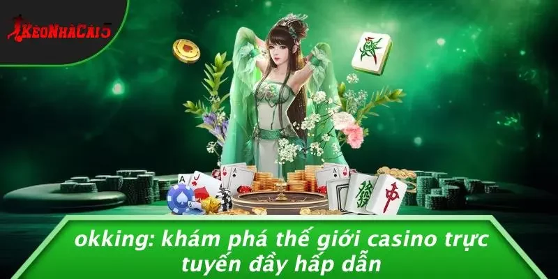 OKKING: KHÁM PHÁ THẾ GIỚI CASINO TRỰC TUYẾN ĐẦY HẤP DẪN