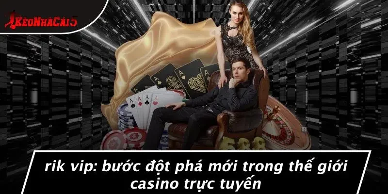 RIK VIP: BƯỚC ĐỘT PHÁ MỚI TRONG THẾ GIỚI CASINO TRỰC TUYẾN