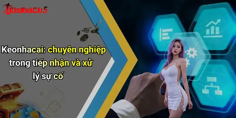Keonhacai: chuyên nghiệp trong tiếp nhận và xử lý sự cố