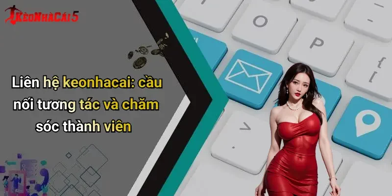 Liên hệ keonhacai: cầu nối tương tác và chăm sóc thành viên
