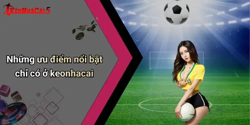 Những ưu điểm nổi bật chỉ có ở keonhacai